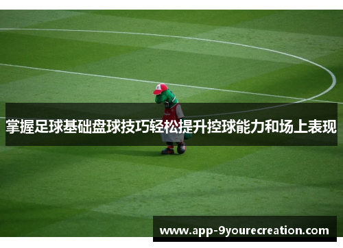 掌握足球基础盘球技巧轻松提升控球能力和场上表现