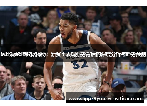 恩比德恐怖数据揭秘：新赛季表现强势背后的深度分析与趋势预测