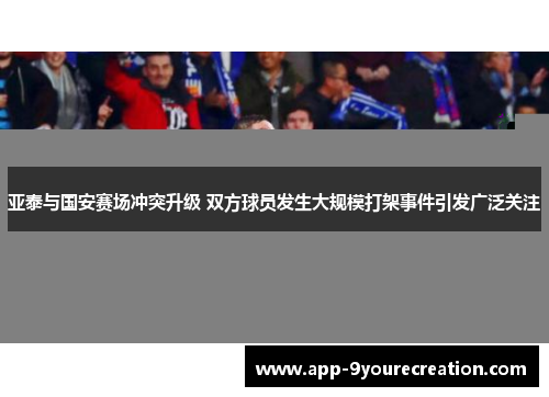 亚泰与国安赛场冲突升级 双方球员发生大规模打架事件引发广泛关注