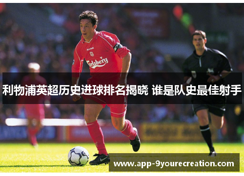 利物浦英超历史进球排名揭晓 谁是队史最佳射手