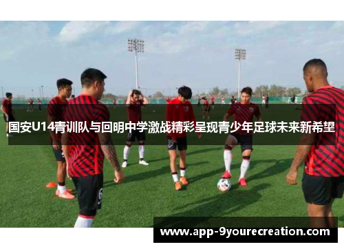 国安U14青训队与回明中学激战精彩呈现青少年足球未来新希望
